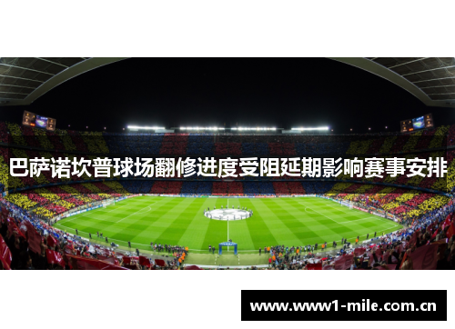 巴萨诺坎普球场翻修进度受阻延期影响赛事安排