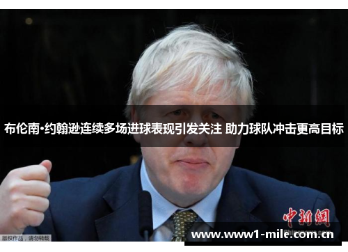 布伦南·约翰逊连续多场进球表现引发关注 助力球队冲击更高目标